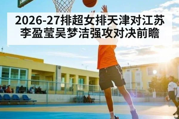 2026-27排超女排天津对江苏李盈莹吴梦洁强攻对决前瞻